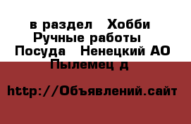  в раздел : Хобби. Ручные работы » Посуда . Ненецкий АО,Пылемец д.